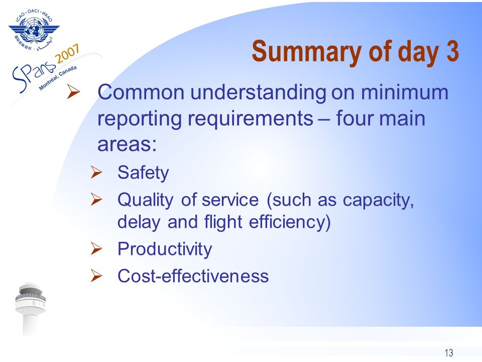 13 Summary of day 3 Common understanding on minimum reporting requirements – four main areas: Safety Quality of service (such as capacity, delay and flight efficiency) Productivity Cost-effectiveness