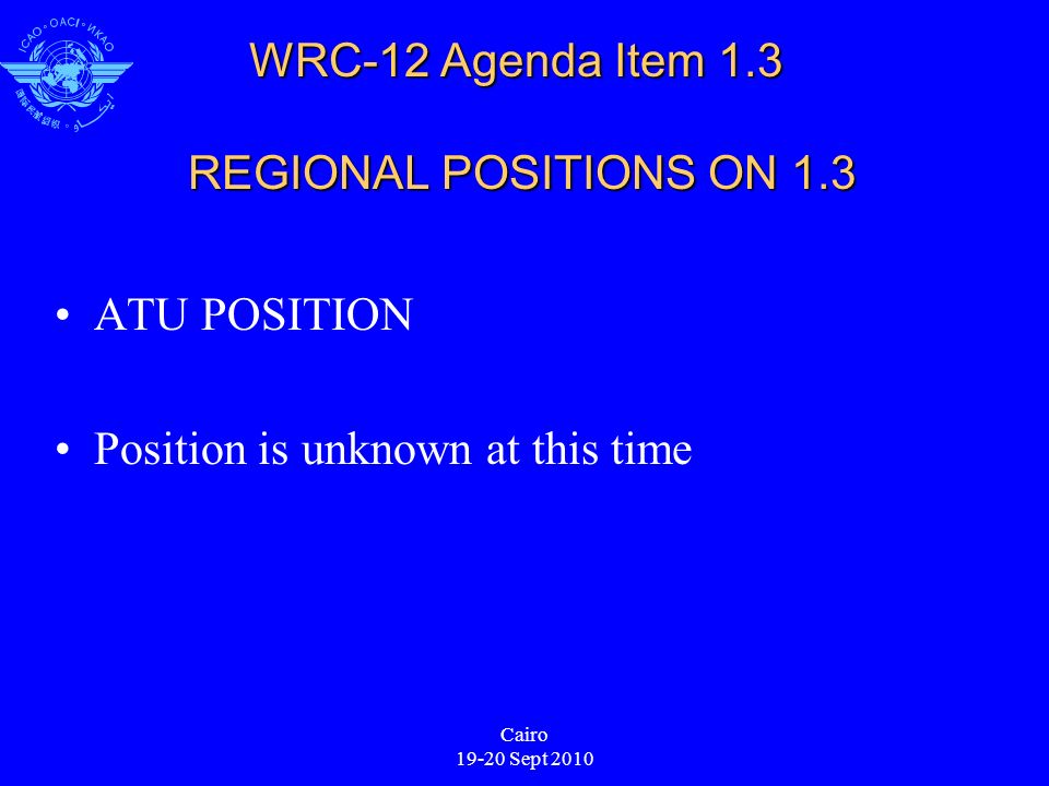 Cairo Sept 2010 WRC-12 Agenda Item 1.3 REGIONAL POSITIONS ON 1.3 ATU POSITION Position is unknown at this time