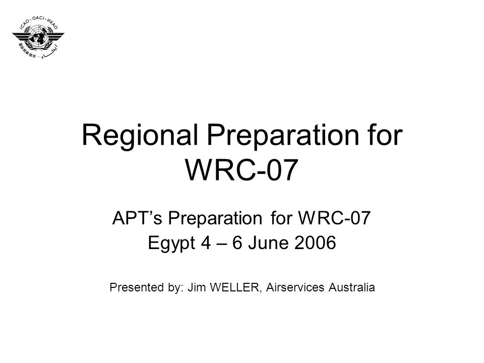 Regional Preparation for WRC-07 APTs Preparation for WRC-07 Egypt 4 – 6 June 2006 Presented by: Jim WELLER, Airservices Australia