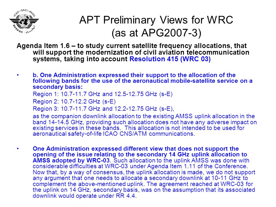 APT Preliminary Views for WRC (as at APG2007-3) Agenda Item 1.6 – to study current satellite frequency allocations, that will support the modernization of civil aviation telecommunication systems, taking into account Resolution 415 (WRC 03) b.