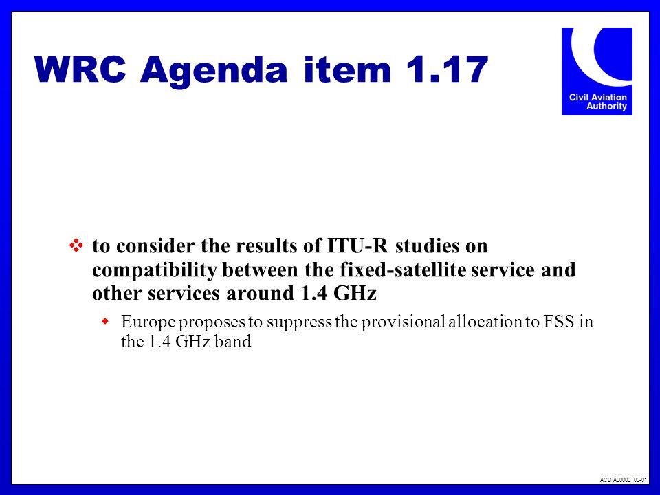 ACD A WRC Agenda item 1.17 to consider the results of ITU-R studies on compatibility between the fixed-satellite service and other services around 1.4 GHz Europe proposes to suppress the provisional allocation to FSS in the 1.4 GHz band