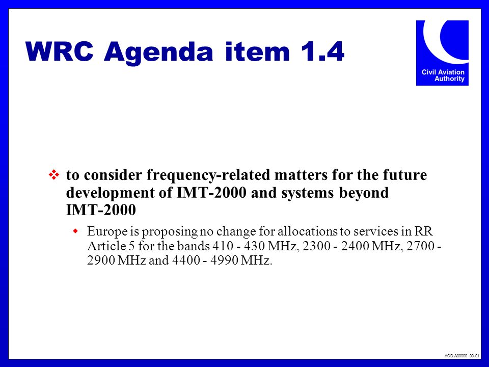 ACD A WRC Agenda item 1.4 to consider frequency-related matters for the future development of IMT 2000 and systems beyond IMT 2000 Europe is proposing no change for allocations to services in RR Article 5 for the bands MHz, MHz, MHz and MHz.