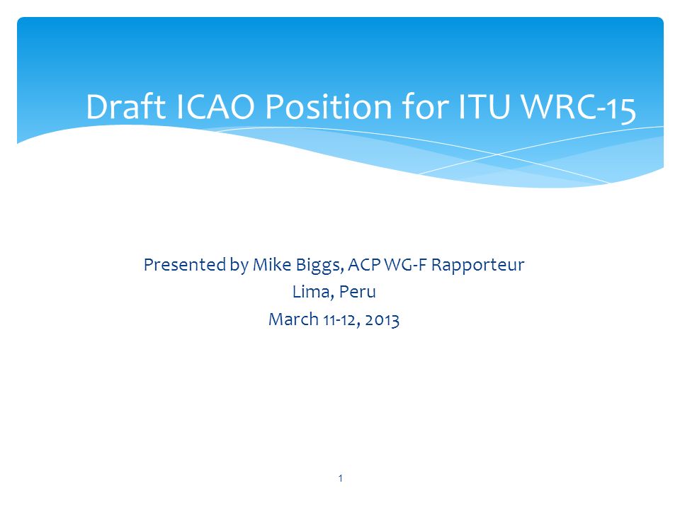 Presented by Mike Biggs, ACP WG-F Rapporteur Lima, Peru March 11-12, 2013 Draft ICAO Position for ITU WRC-15 1