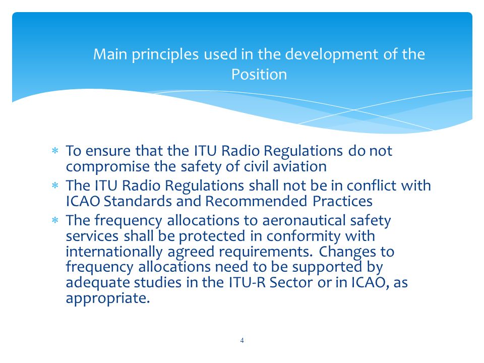 To ensure that the ITU Radio Regulations do not compromise the safety of civil aviation The ITU Radio Regulations shall not be in conflict with ICAO Standards and Recommended Practices The frequency allocations to aeronautical safety services shall be protected in conformity with internationally agreed requirements.