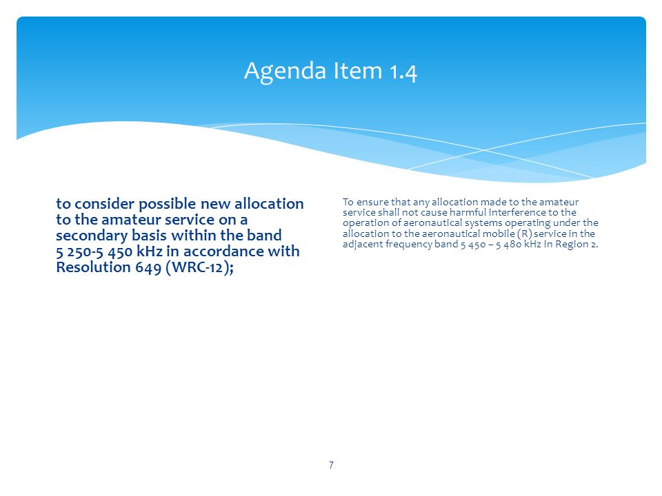 Agenda Item 1.4 to consider possible new allocation to the amateur service on a secondary basis within the band kHz in accordance with Resolution 649 (WRC 12); To ensure that any allocation made to the amateur service shall not cause harmful interference to the operation of aeronautical systems operating under the allocation to the aeronautical mobile (R) service in the adjacent frequency band – kHz in Region 2.