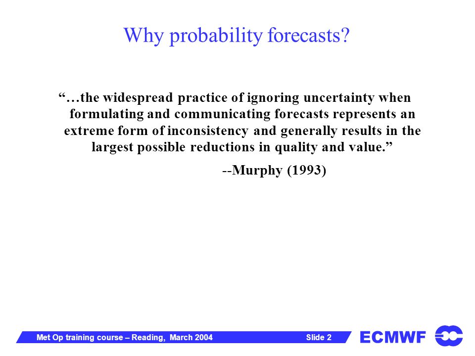 ECMWF Slide 2Met Op training course – Reading, March 2004 Why probability forecasts.