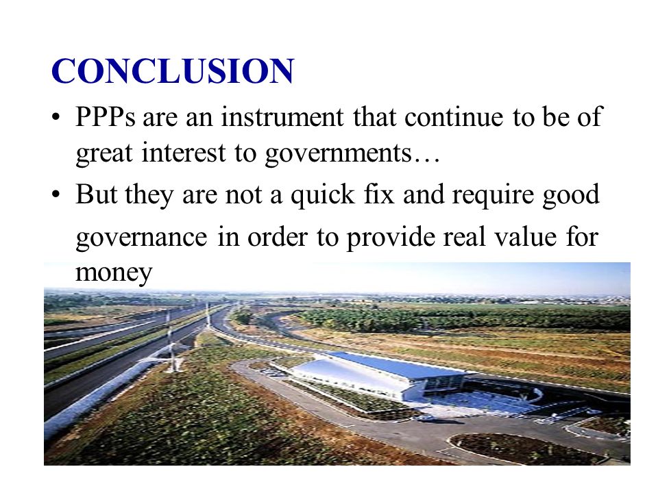 CONCLUSION PPPs are an instrument that continue to be of great interest to governments… But they are not a quick fix and require good governance in order to provide real value for money