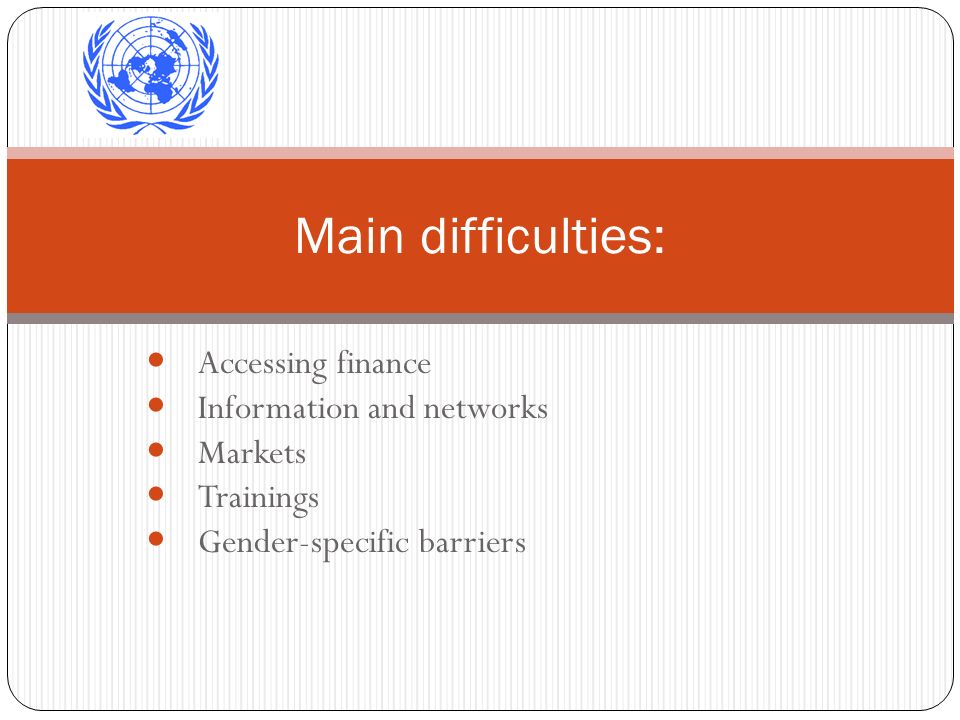 Accessing finance Information and networks Markets Trainings Gender-specific barriers Main difficulties: