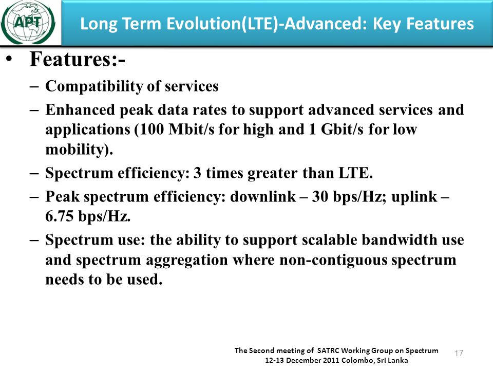 Long Term Evolution(LTE)-Advanced: Key Features Features:- – Compatibility of services – Enhanced peak data rates to support advanced services and applications (100 Mbit/s for high and 1 Gbit/s for low mobility).