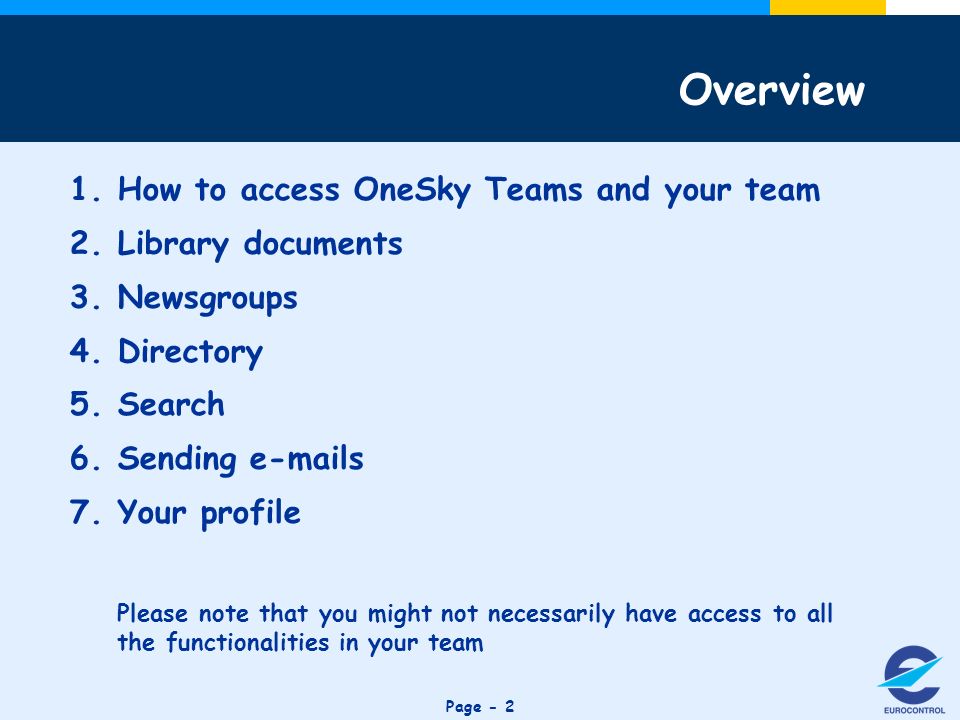 Click to edit Master title style Page How to access OneSky Teams and your team 2.Library documents 3.Newsgroups 4.Directory 5.Search 6.Sending  s 7.Your profile Please note that you might not necessarily have access to all the functionalities in your team Overview