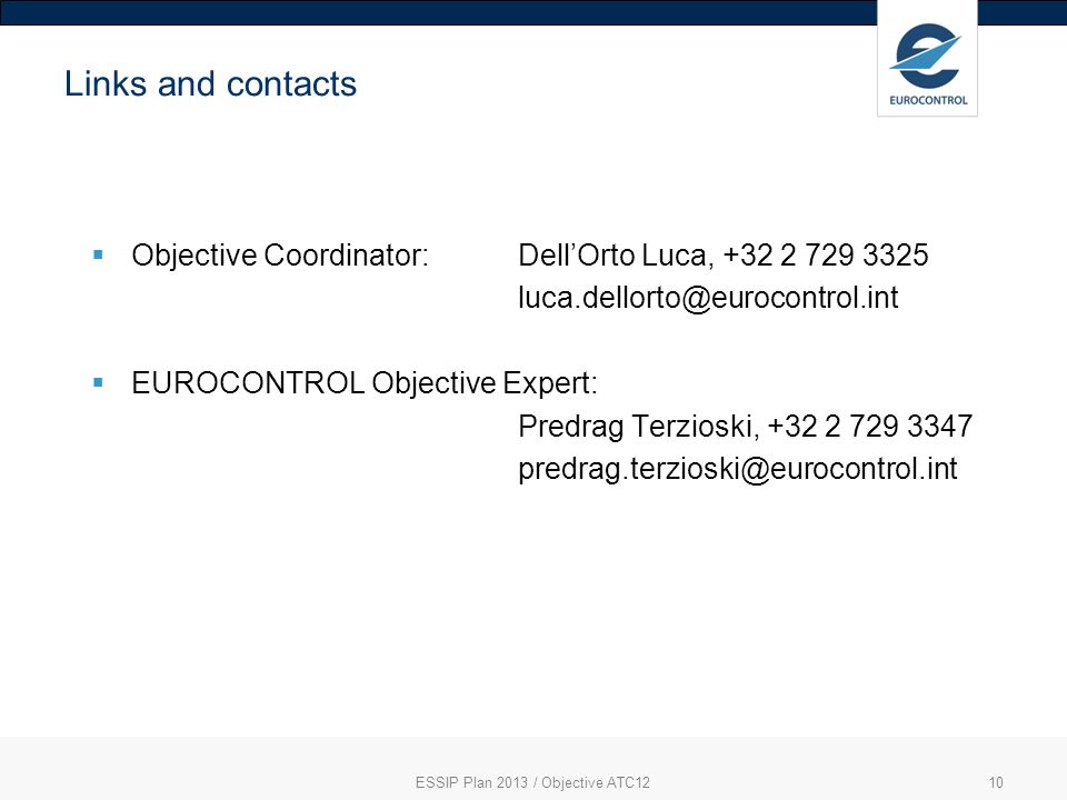 10 Links and contacts Objective Coordinator: DellOrto Luca, EUROCONTROL Objective Expert: Predrag Terzioski, ESSIP Plan 2013 / Objective ATC12