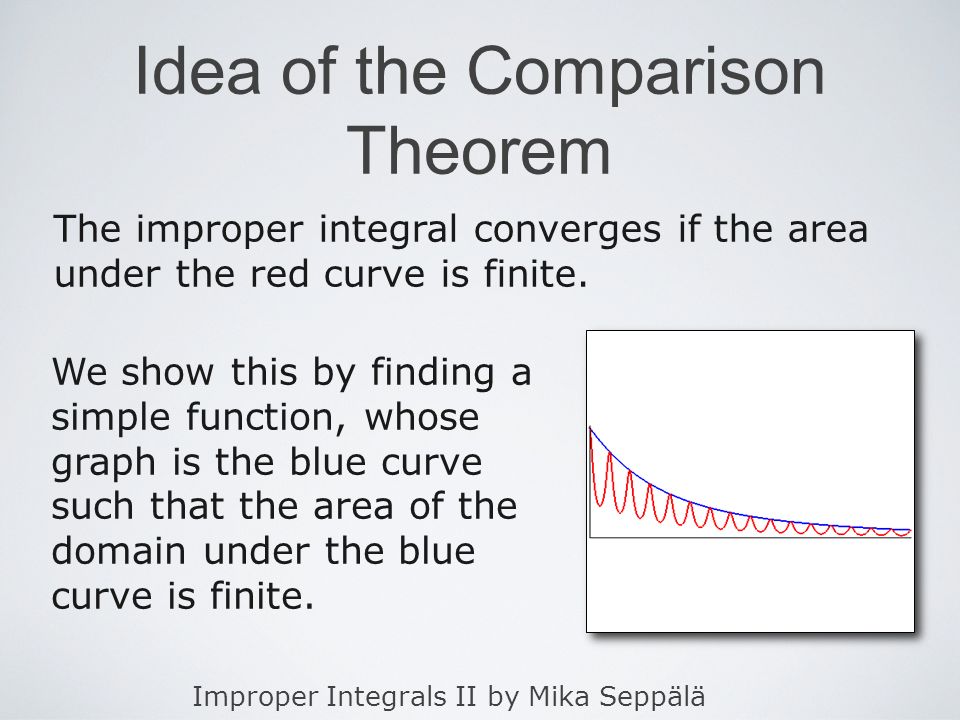 Improper Integrals II by Mika Seppälä Idea of the Comparison Theorem We show this by finding a simple function, whose graph is the blue curve such that the area of the domain under the blue curve is finite.