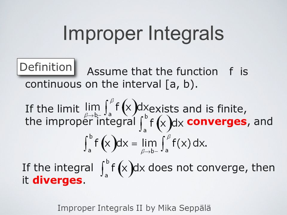 Improper Integrals II by Mika Seppälä Improper Integrals Definition Assume that the function f is continuous on the interval [a, b).