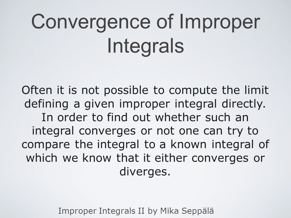 Improper Integrals II by Mika Seppälä Convergence of Improper Integrals Often it is not possible to compute the limit defining a given improper integral directly.