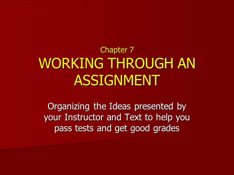 Chapter 7 WORKING THROUGH AN ASSIGNMENT Organizing the Ideas presented by your Instructor and Text to help you pass tests and get good grades