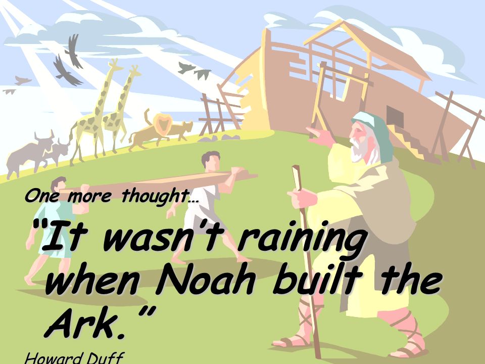 ANSWER... One more thought… It wasnt raining when Noah built the Ark. Howard Duff