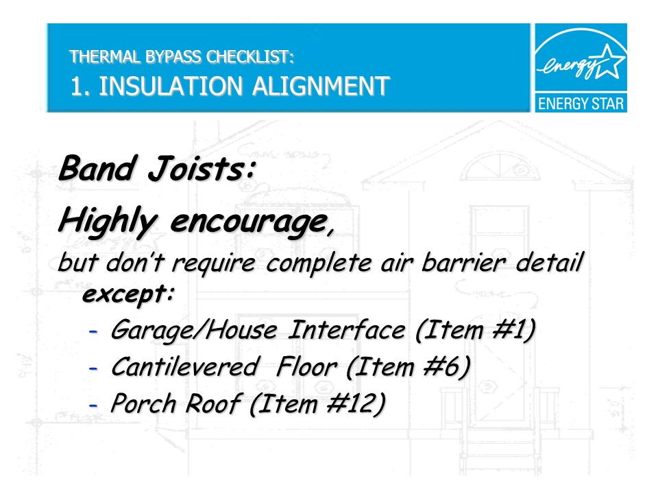 Band Joists: Highly encourage, but dont require complete air barrier detail except: – Garage/House Interface (Item #1) – Cantilevered Floor (Item #6) – Porch Roof (Item #12) THERMAL BYPASS CHECKLIST: 1.