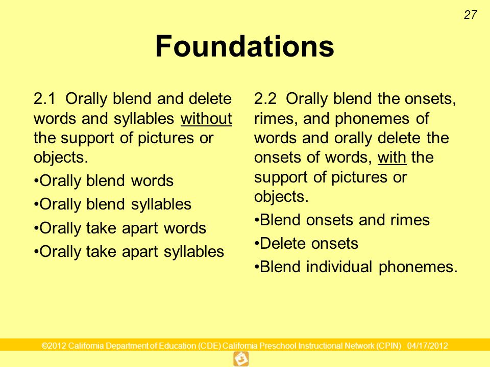 ©2012 California Department of Education (CDE) California Preschool Instructional Network (CPIN) 04/17/ Foundations 2.2 Orally blend the onsets, rimes, and phonemes of words and orally delete the onsets of words, with the support of pictures or objects.