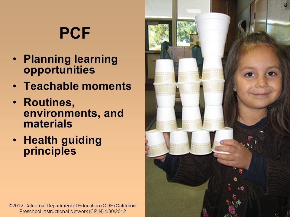 8 8 PCF Planning learning opportunities Teachable moments Routines, environments, and materials Health guiding principles ©2012 California Department of Education (CDE) California Preschool Instructional Network (CPIN) 4/30/2012