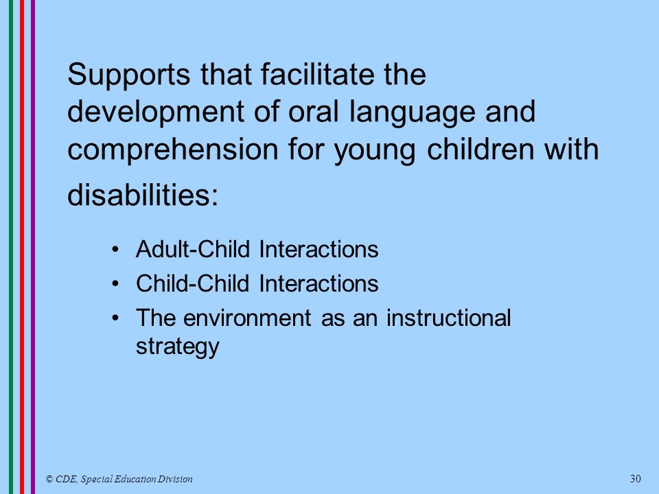 Supports that facilitate the development of oral language and comprehension for young children with disabilities: Adult-Child Interactions Child-Child Interactions The environment as an instructional strategy © CDE, Special Education Division 30