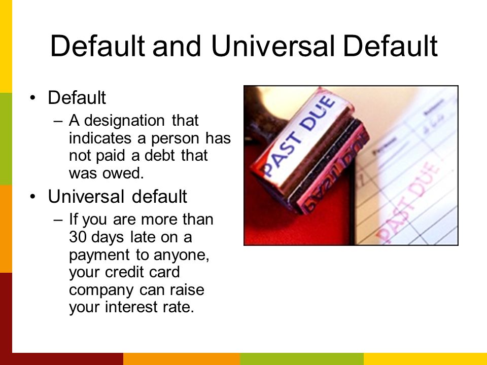 Default and Universal Default Default –A designation that indicates a person has not paid a debt that was owed.
