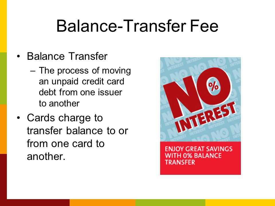 Balance-Transfer Fee Balance Transfer –The process of moving an unpaid credit card debt from one issuer to another Cards charge to transfer balance to or from one card to another.