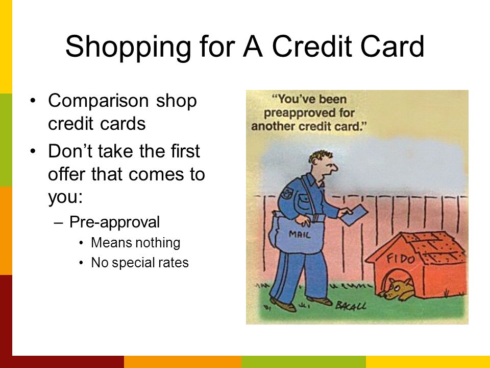 Shopping for A Credit Card Comparison shop credit cards Dont take the first offer that comes to you: –Pre-approval Means nothing No special rates