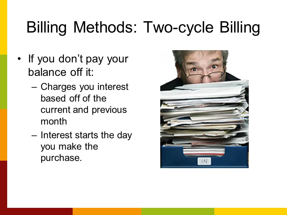 Billing Methods: Two-cycle Billing If you dont pay your balance off it: –Charges you interest based off of the current and previous month –Interest starts the day you make the purchase.