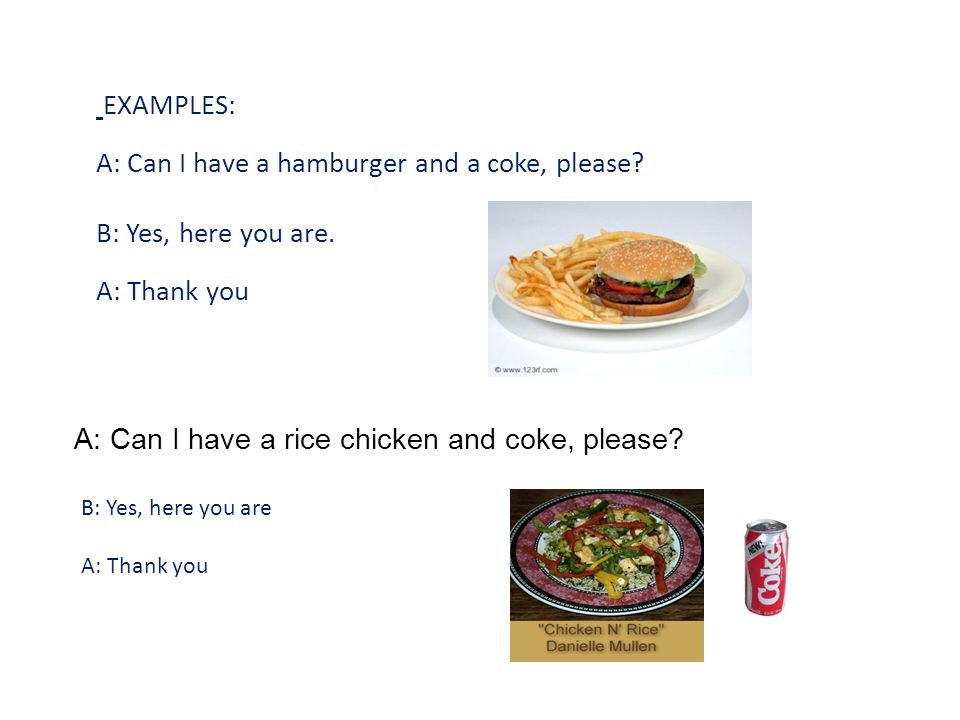 EXAMPLES: A: Can I have a hamburger and a coke, please.