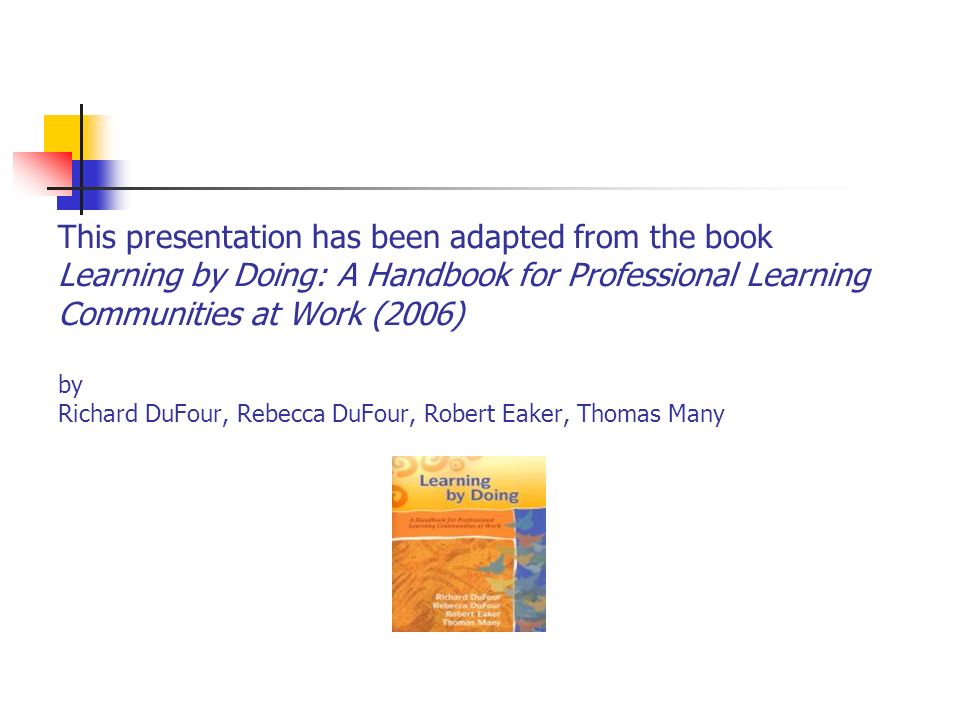 This presentation has been adapted from the book Learning by Doing: A Handbook for Professional Learning Communities at Work (2006) by Richard DuFour, Rebecca DuFour, Robert Eaker, Thomas Many