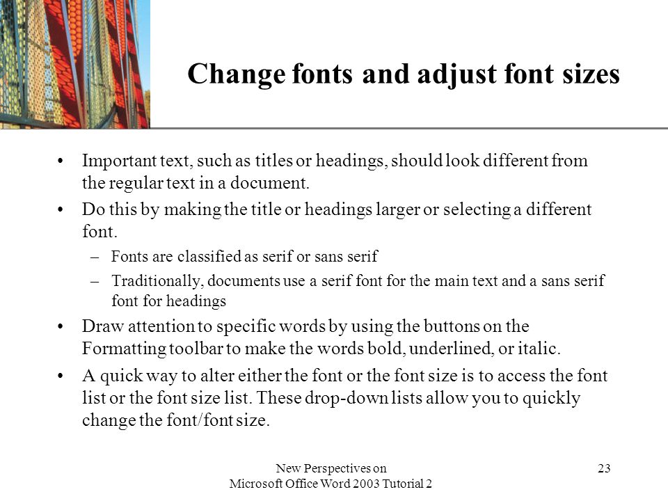 XP New Perspectives on Microsoft Office Word 2003 Tutorial 2 23 Change fonts and adjust font sizes Important text, such as titles or headings, should look different from the regular text in a document.