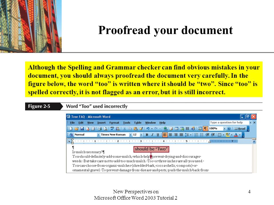 XP New Perspectives on Microsoft Office Word 2003 Tutorial 2 4 Proofread your document Although the Spelling and Grammar checker can find obvious mistakes in your document, you should always proofread the document very carefully.