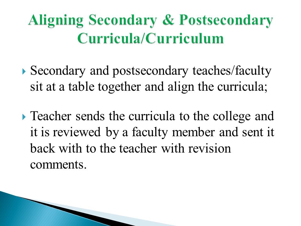 Secondary and postsecondary teaches/faculty sit at a table together and align the curricula; Teacher sends the curricula to the college and it is reviewed by a faculty member and sent it back with to the teacher with revision comments.