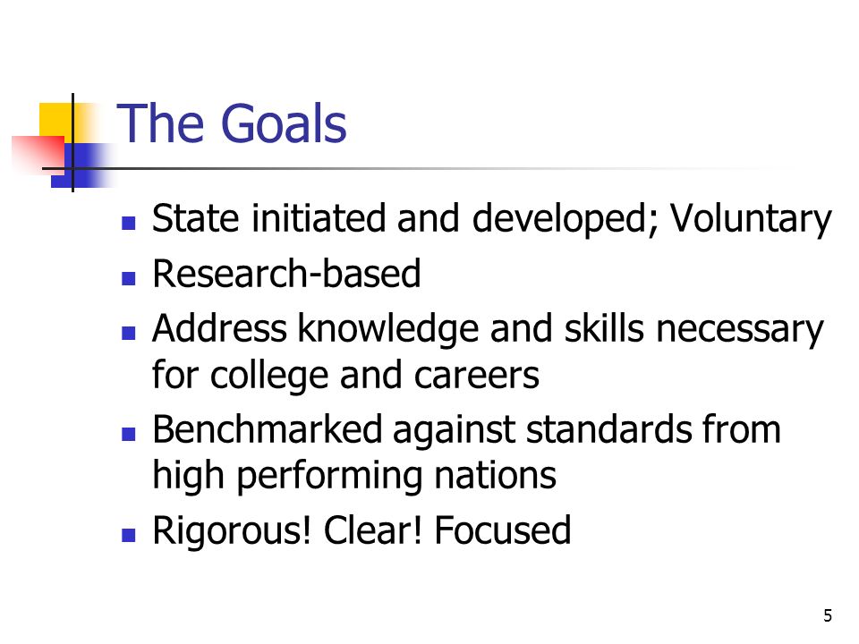5 The Goals State initiated and developed; Voluntary Research-based Address knowledge and skills necessary for college and careers Benchmarked against standards from high performing nations Rigorous.