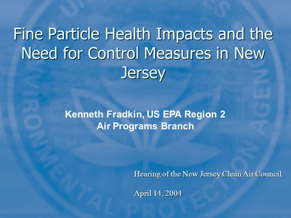 Fine Particle Health Impacts and the Need for Control Measures in New Jersey Kenneth Fradkin, US EPA Region 2 Air Programs Branch Hearing of the New Jersey Clean Air Council April 14, 2004