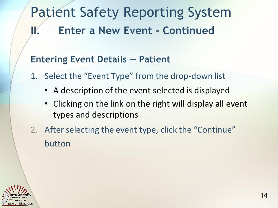 1.Select the Event Type from the drop-down list A description of the event selected is displayed Clicking on the link on the right will display all event types and descriptions 2.After selecting the event type, click the Continue button Patient Safety Reporting System II.Enter a New Event - Continued Entering Event Details Patient 14