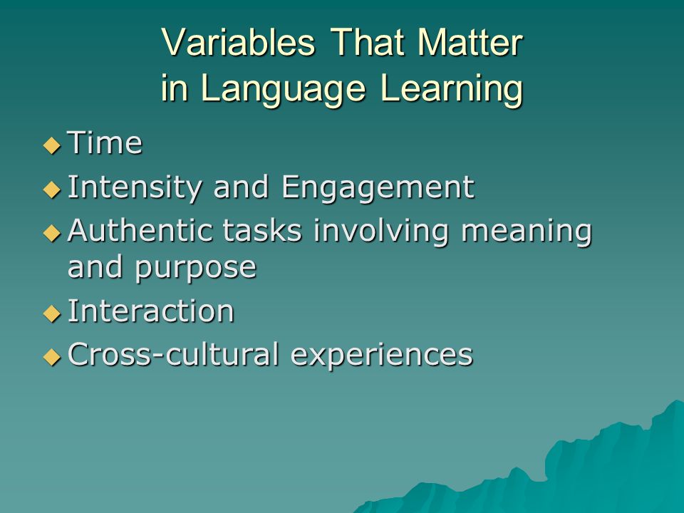 Variables That Matter in Language Learning Time Time Intensity and Engagement Intensity and Engagement Authentic tasks involving meaning and purpose Authentic tasks involving meaning and purpose Interaction Interaction Cross-cultural experiences Cross-cultural experiences