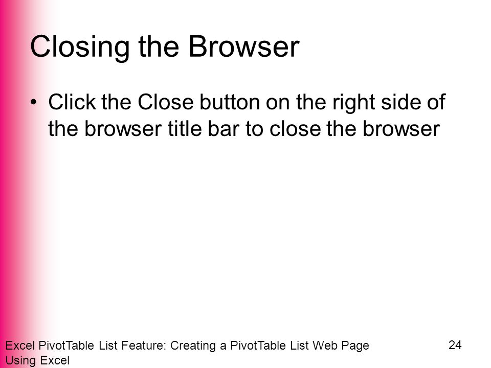 Excel PivotTable List Feature: Creating a PivotTable List Web Page Using Excel 24 Closing the Browser Click the Close button on the right side of the browser title bar to close the browser
