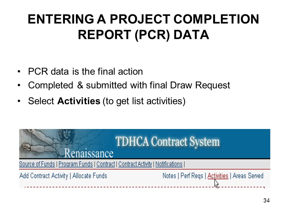 34 ENTERING A PROJECT COMPLETION REPORT (PCR) DATA PCR data is the final action Completed & submitted with final Draw Request Select Activities (to get list activities)