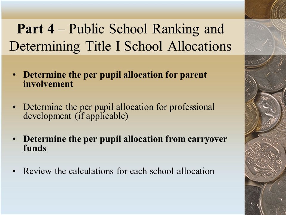 Part 4 – Public School Ranking and Determining Title I School Allocations Determine the per pupil allocation for parent involvement Determine the per pupil allocation for professional development (if applicable) Determine the per pupil allocation from carryover funds Review the calculations for each school allocation