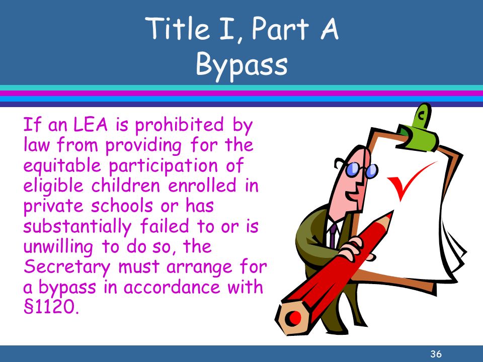 36 Title I, Part A Bypass If an LEA is prohibited by law from providing for the equitable participation of eligible children enrolled in private schools or has substantially failed to or is unwilling to do so, the Secretary must arrange for a bypass in accordance with §1120.