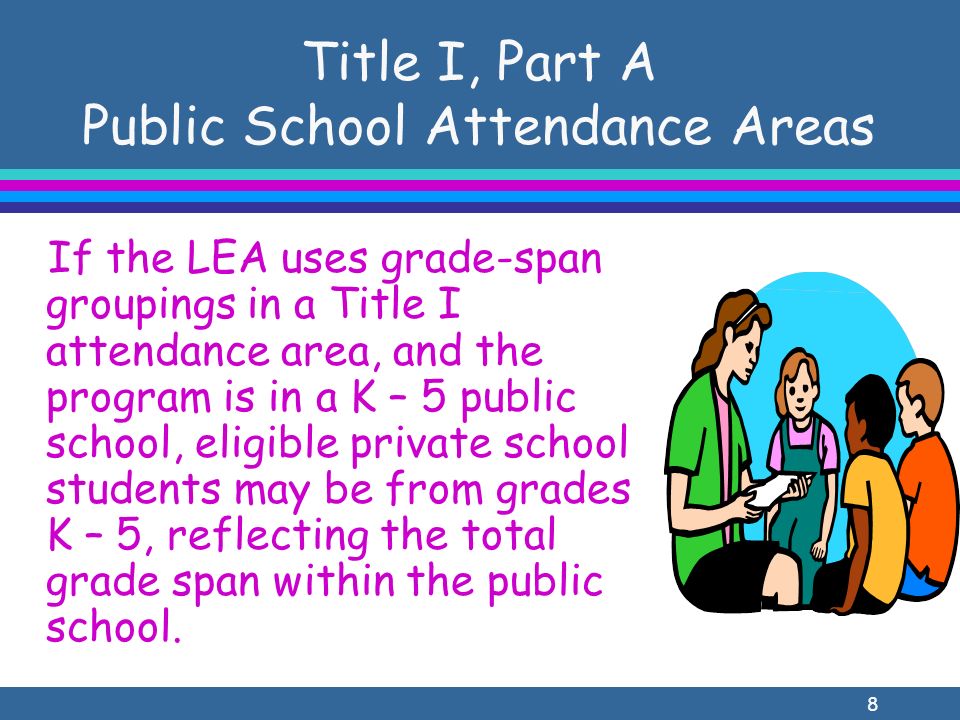 8 If the LEA uses grade-span groupings in a Title I attendance area, and the program is in a K – 5 public school, eligible private school students may be from grades K – 5, reflecting the total grade span within the public school.