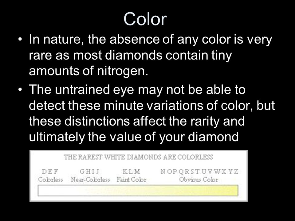 Color In nature, the absence of any color is very rare as most diamonds contain tiny amounts of nitrogen.