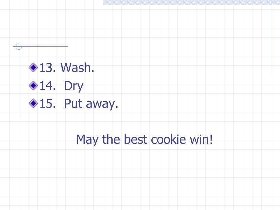 13. Wash. 14. Dry 15. Put away. May the best cookie win!