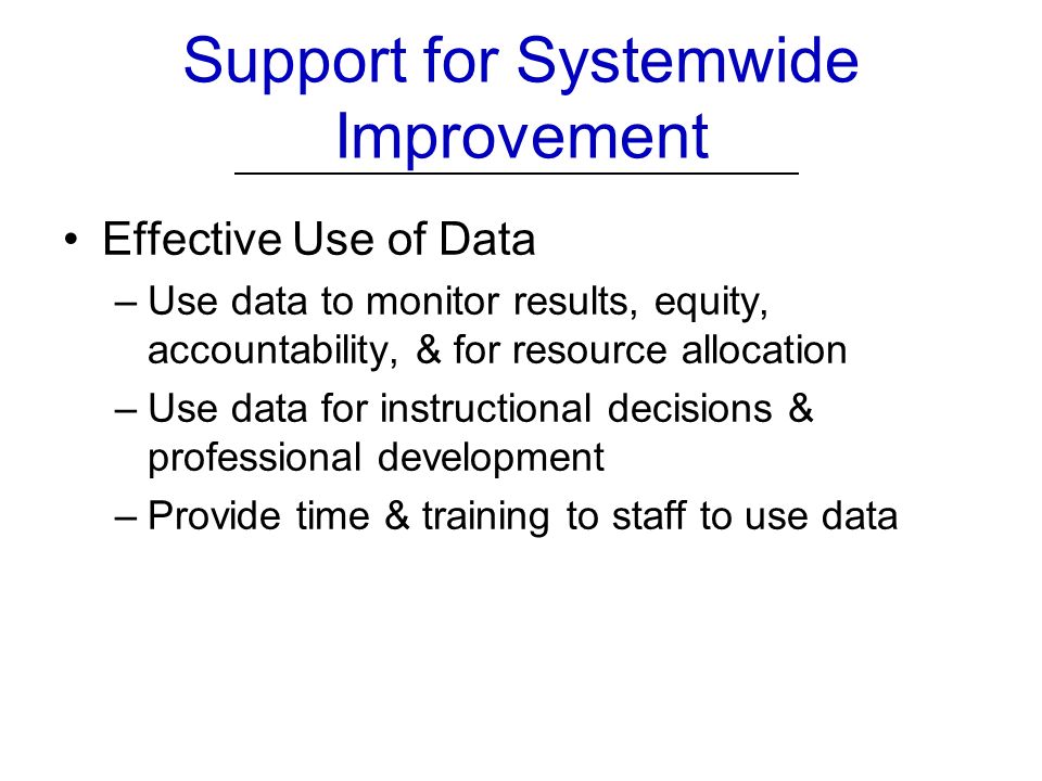 Support for Systemwide Improvement Effective Use of Data –Use data to monitor results, equity, accountability, & for resource allocation –Use data for instructional decisions & professional development –Provide time & training to staff to use data