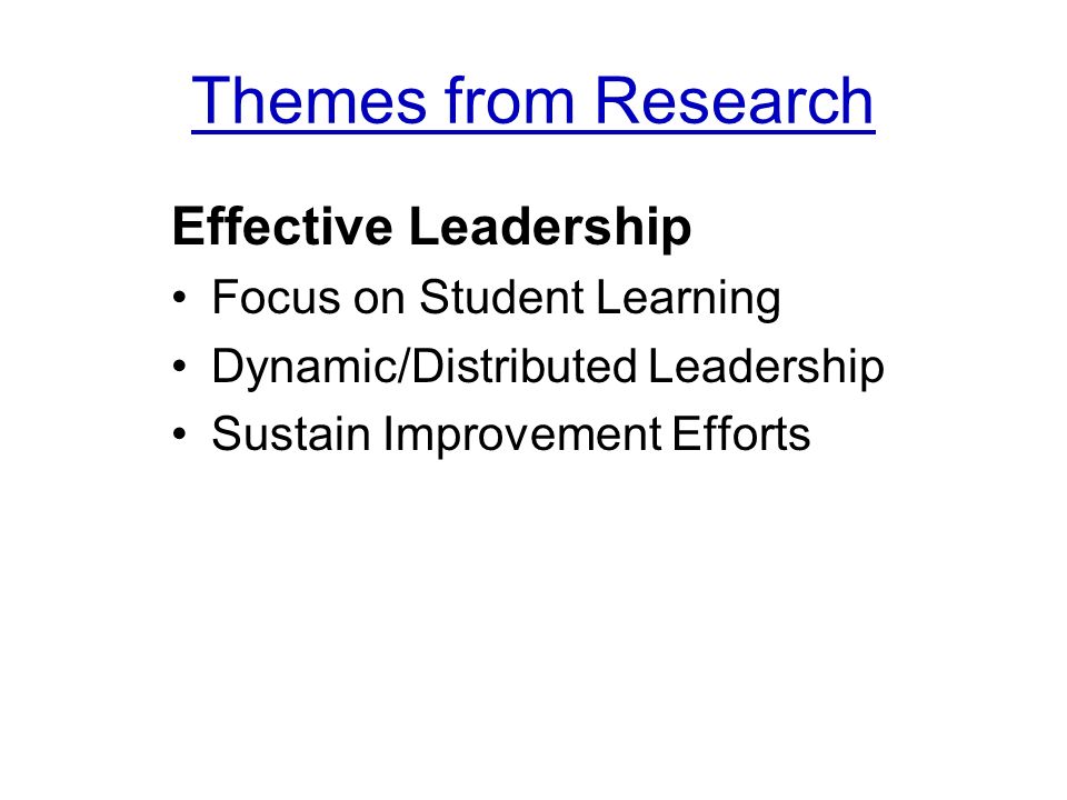 Themes from Research Effective Leadership Focus on Student Learning Dynamic/Distributed Leadership Sustain Improvement Efforts