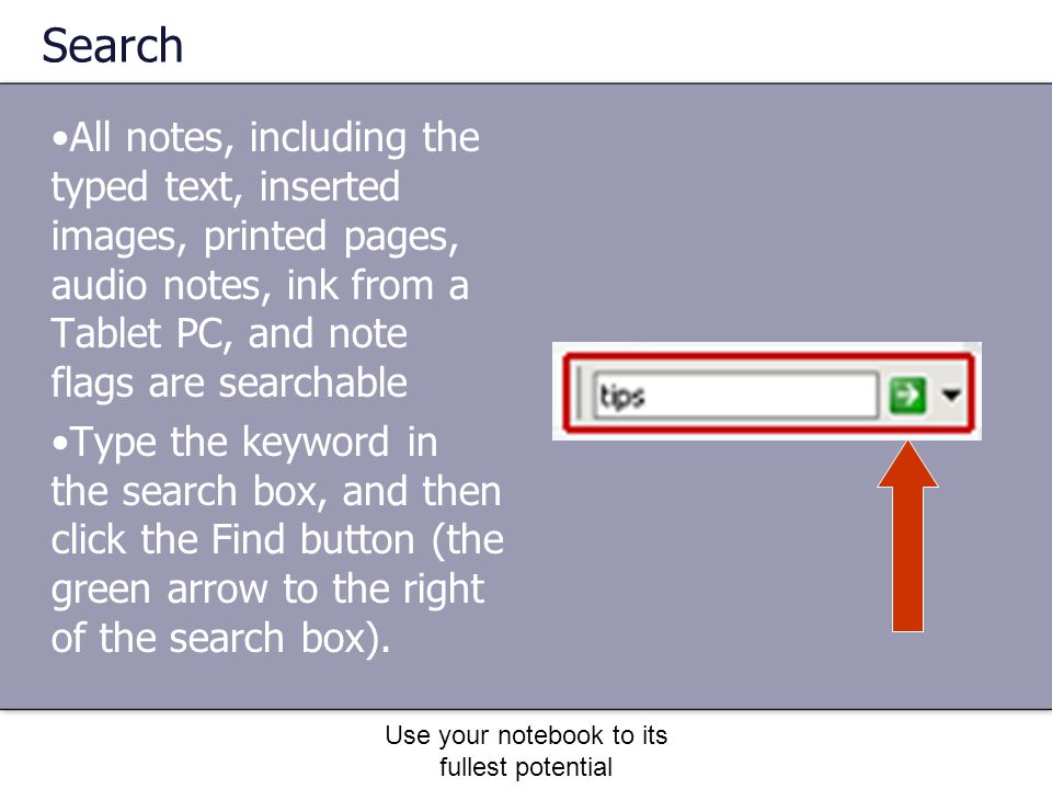 Use your notebook to its fullest potential Search All notes, including the typed text, inserted images, printed pages, audio notes, ink from a Tablet PC, and note flags are searchable Type the keyword in the search box, and then click the Find button (the green arrow to the right of the search box).
