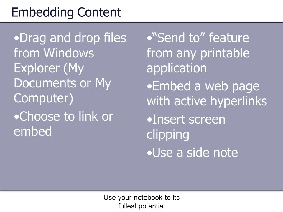 Use your notebook to its fullest potential Embedding Content Drag and drop files from Windows Explorer (My Documents or My Computer) Choose to link or embed Send to feature from any printable application Embed a web page with active hyperlinks Insert screen clipping Use a side note