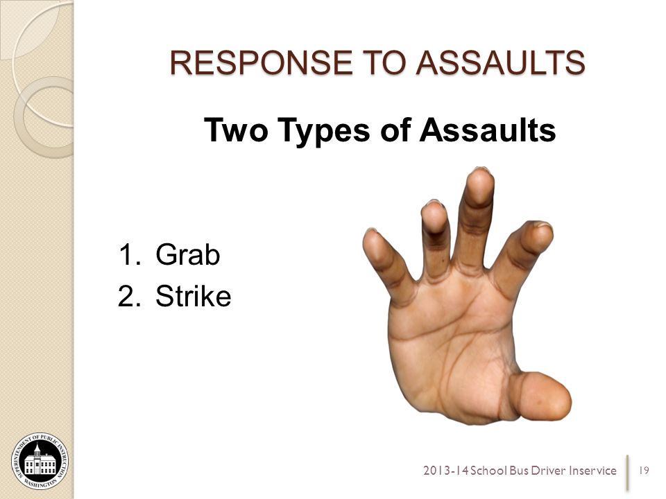 RESPONSE TO ASSAULTS Two Types of Assaults 1.Grab 2.Strike School Bus Driver Inservice