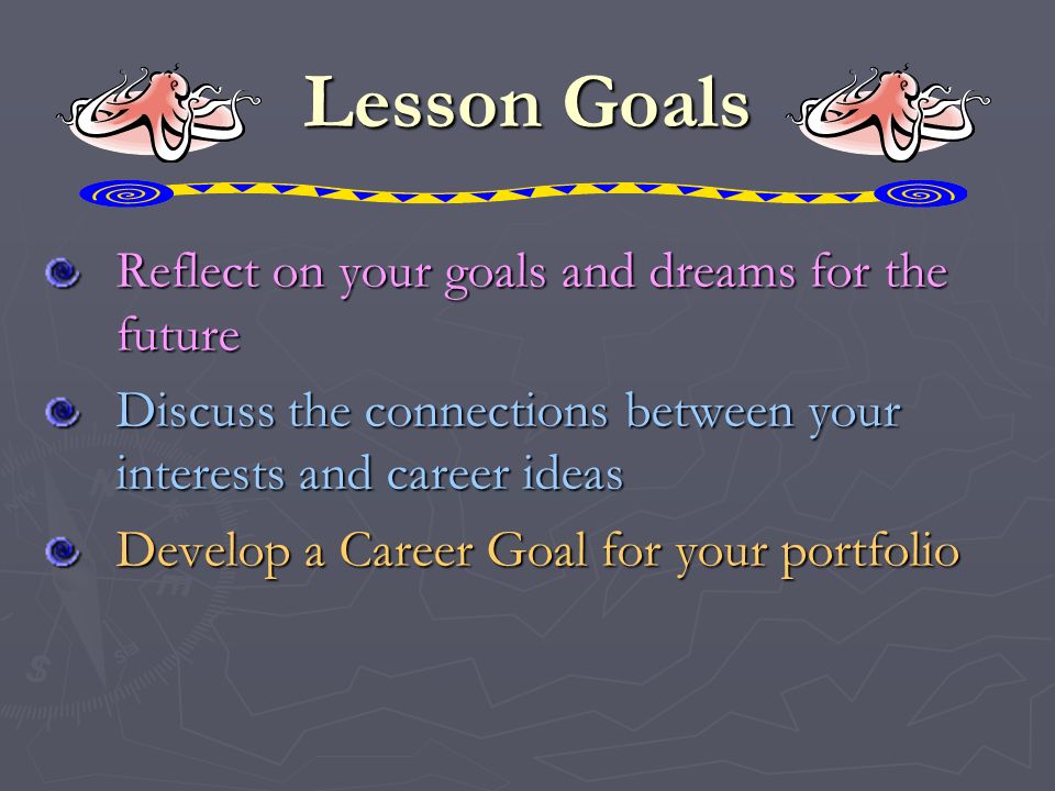Lesson Goals Reflect on your goals and dreams for the future Discuss the connections between your interests and career ideas Develop a Career Goal for your portfolio